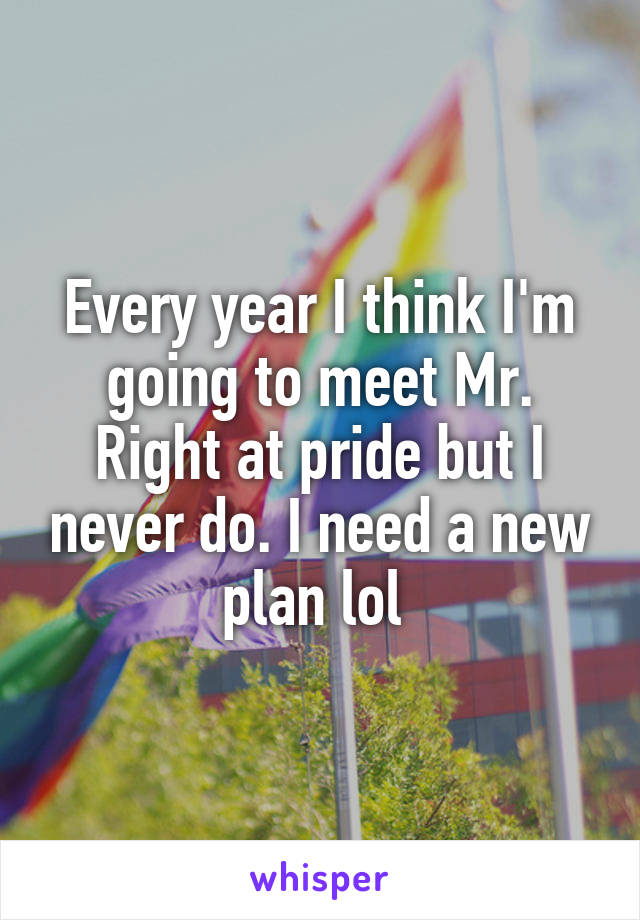 Every year I think I'm going to meet Mr. Right at pride but I never do. I need a new plan lol 