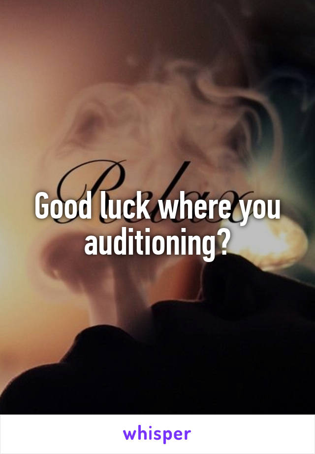 Good luck where you auditioning?