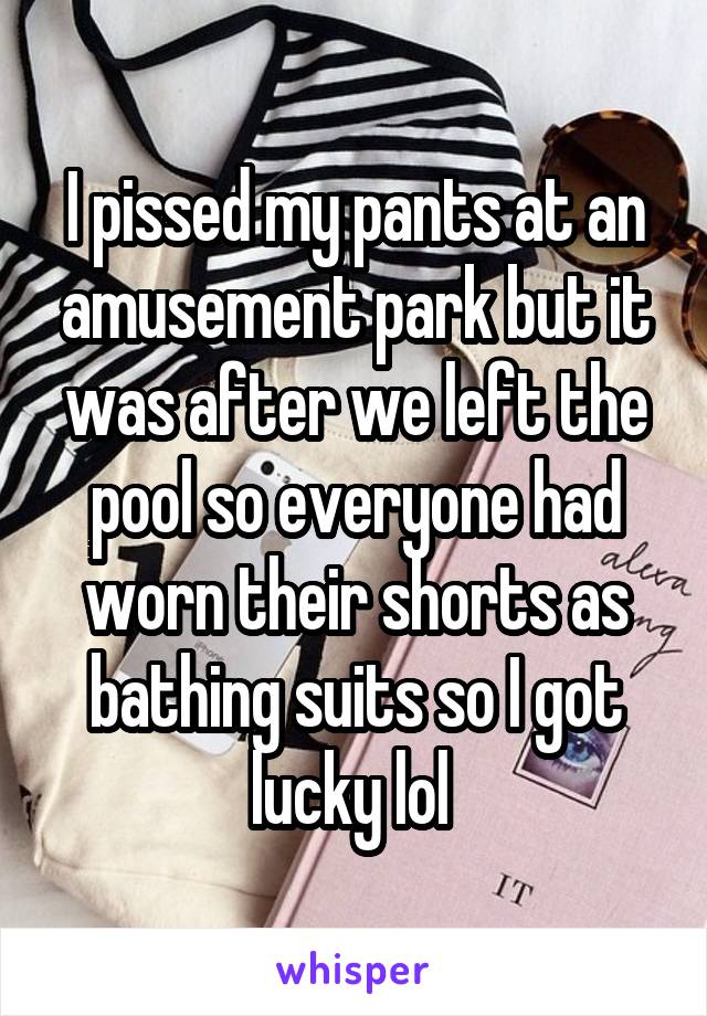 I pissed my pants at an amusement park but it was after we left the pool so everyone had worn their shorts as bathing suits so I got lucky lol 