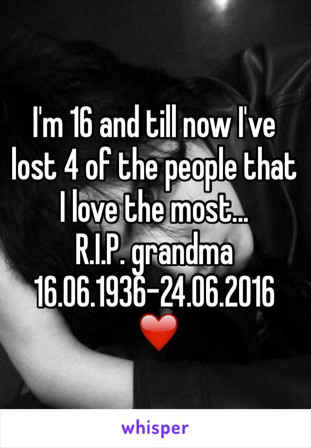 I'm 16 and till now I've lost 4 of the people that I love the most...
R.I.P. grandma
16.06.1936-24.06.2016
 ❤️