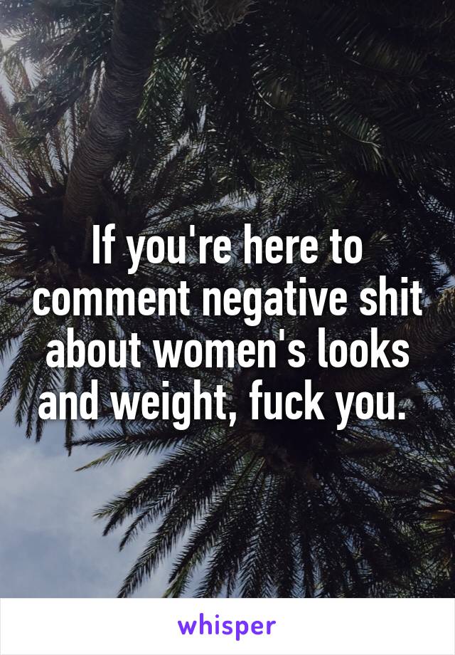 If you're here to comment negative shit about women's looks and weight, fuck you. 