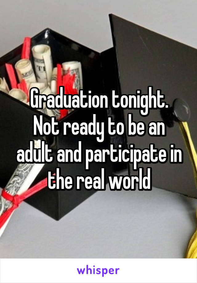 Graduation tonight.
Not ready to be an adult and participate in the real world