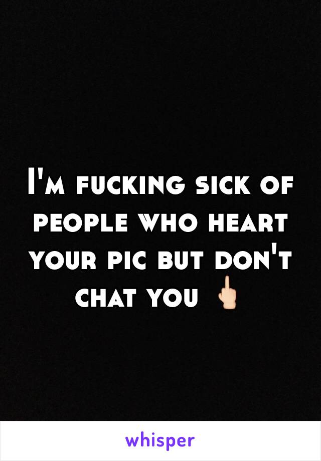 I'm fucking sick of people who heart your pic but don't chat you 🖕🏻