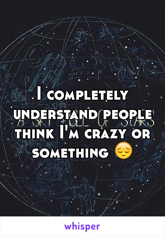 I completely understand people think I'm crazy or something 😔