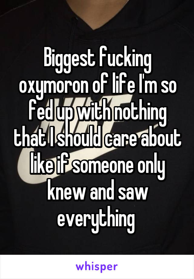 Biggest fucking oxymoron of life I'm so fed up with nothing that I should care about like if someone only knew and saw everything 