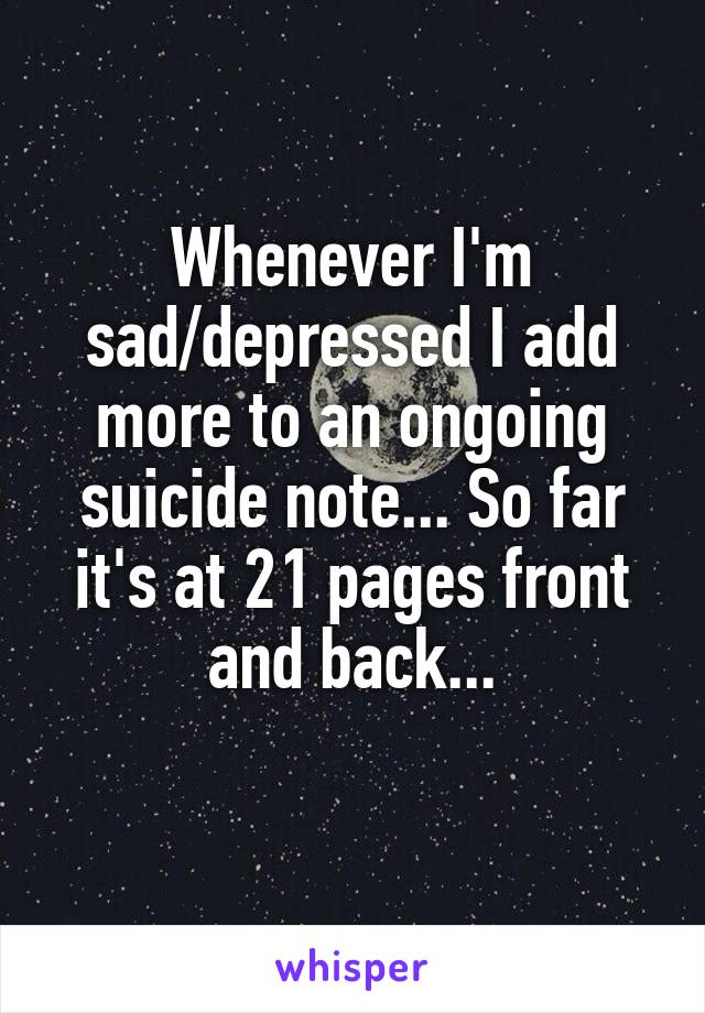 Whenever I'm sad/depressed I add more to an ongoing suicide note... So far it's at 21 pages front and back...
