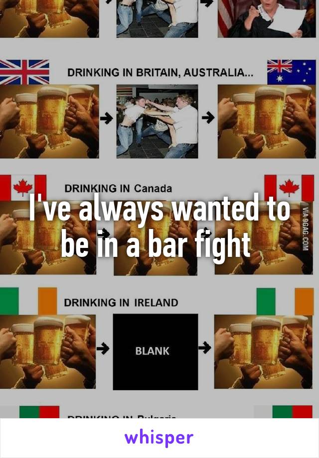 I've always wanted to be in a bar fight 