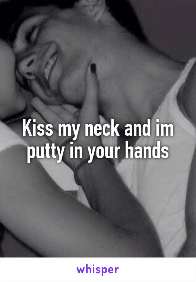 Kiss my neck and im putty in your hands