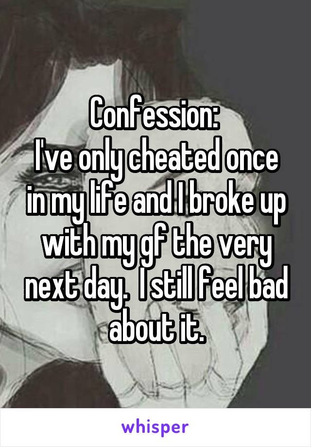 Confession: 
I've only cheated once in my life and I broke up with my gf the very next day.  I still feel bad about it.
