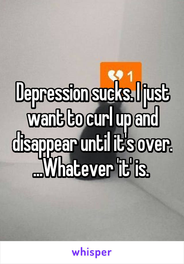 Depression sucks. I just want to curl up and disappear until it's over.
...Whatever 'it' is. 