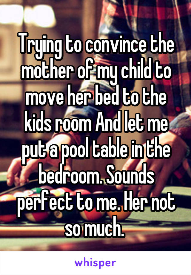 Trying to convince the mother of my child to move her bed to the kids room And let me put a pool table in the bedroom. Sounds perfect to me. Her not so much. 