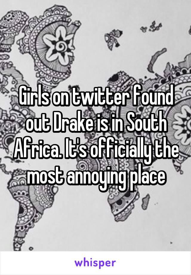 Girls on twitter found out Drake is in South Africa. It's officially the most annoying place