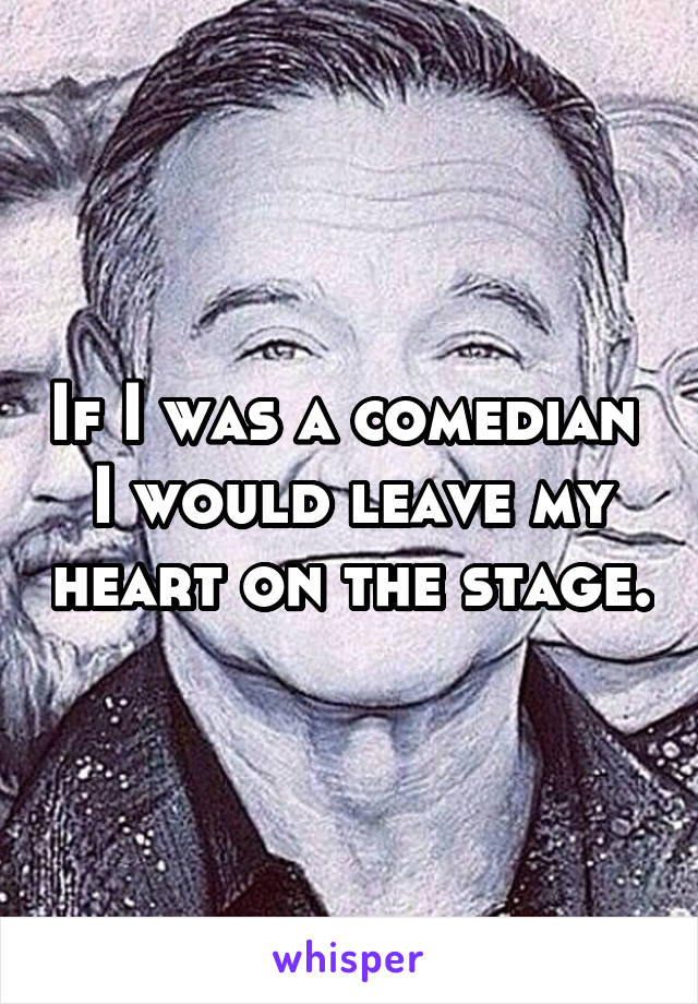 If I was a comedian 
I would leave my heart on the stage.
