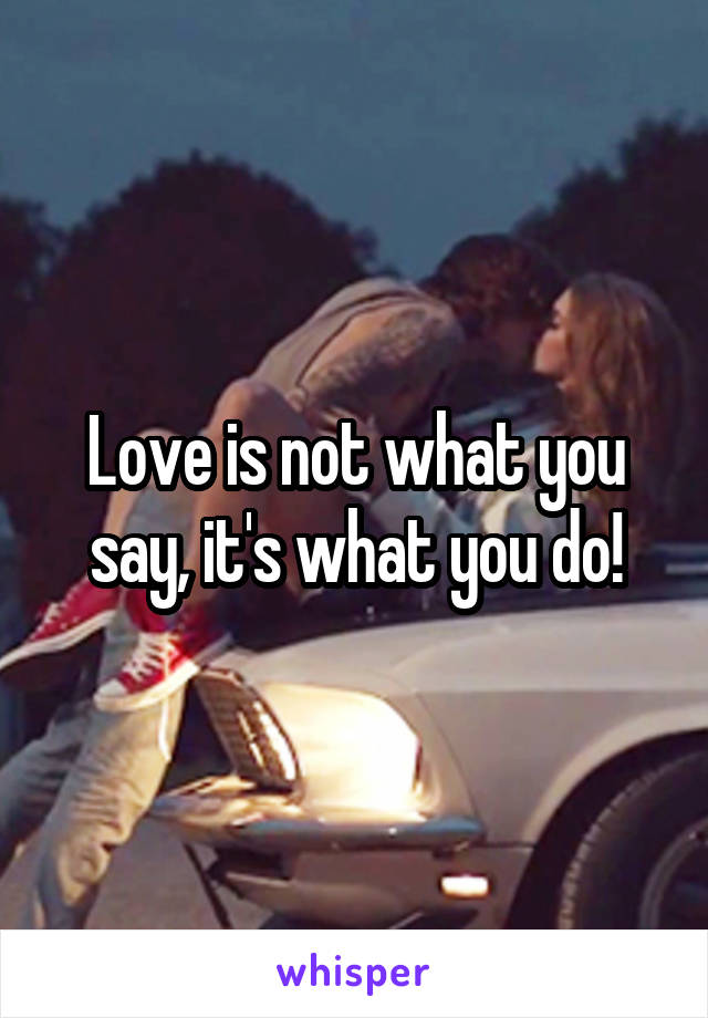 Love is not what you say, it's what you do!