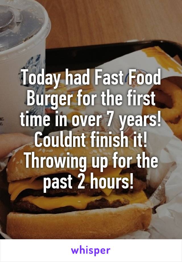 Today had Fast Food Burger for the first time in over 7 years! Couldnt finish it! Throwing up for the past 2 hours! 