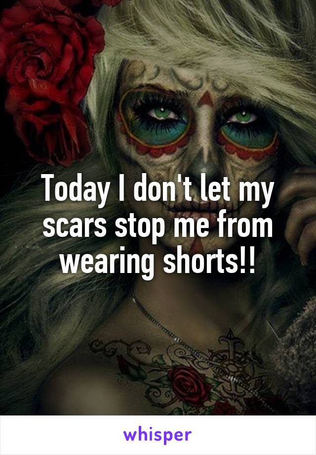 Today I don't let my scars stop me from wearing shorts!!