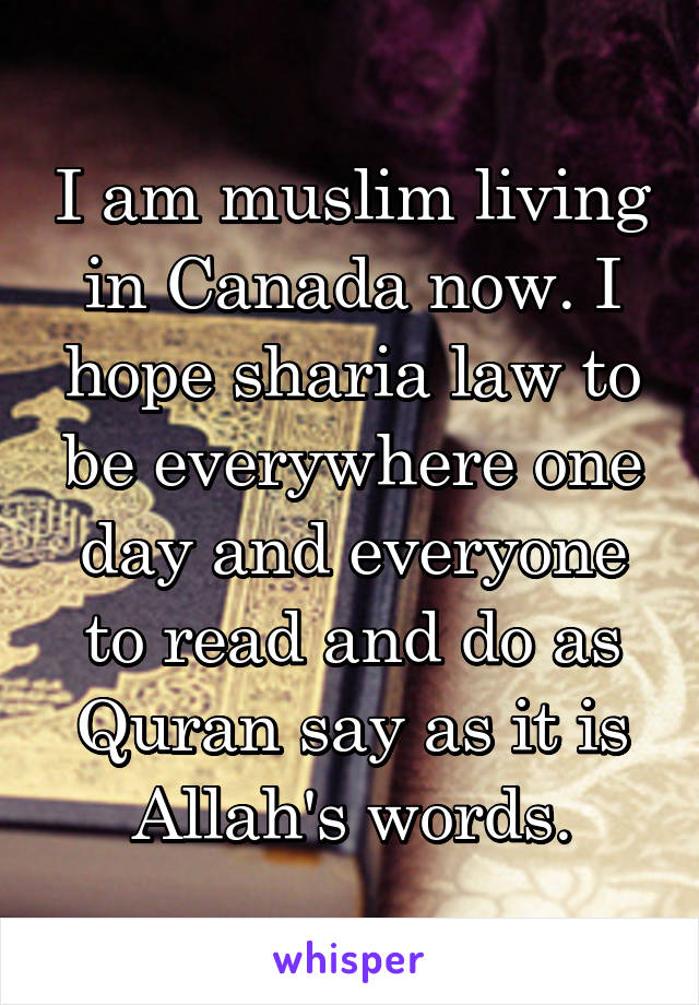 I am muslim living in Canada now. I hope sharia law to be everywhere one day and everyone to read and do as Quran say as it is Allah's words.