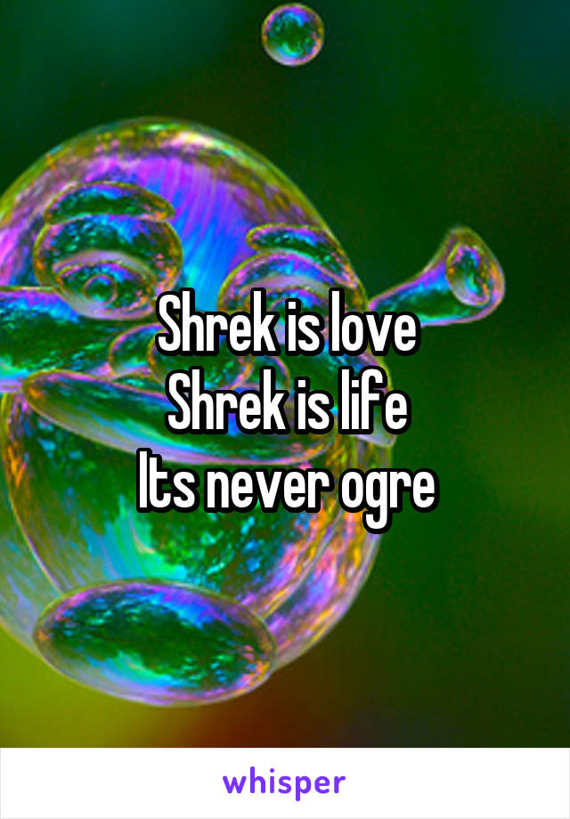 Shrek is love
Shrek is life
Its never ogre