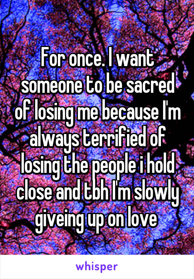 For once. I want someone to be sacred of losing me because I'm always terrified of losing the people i hold close and tbh I'm slowly giveing up on love 