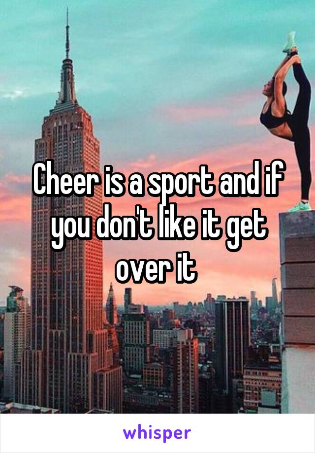 Cheer is a sport and if you don't like it get over it 