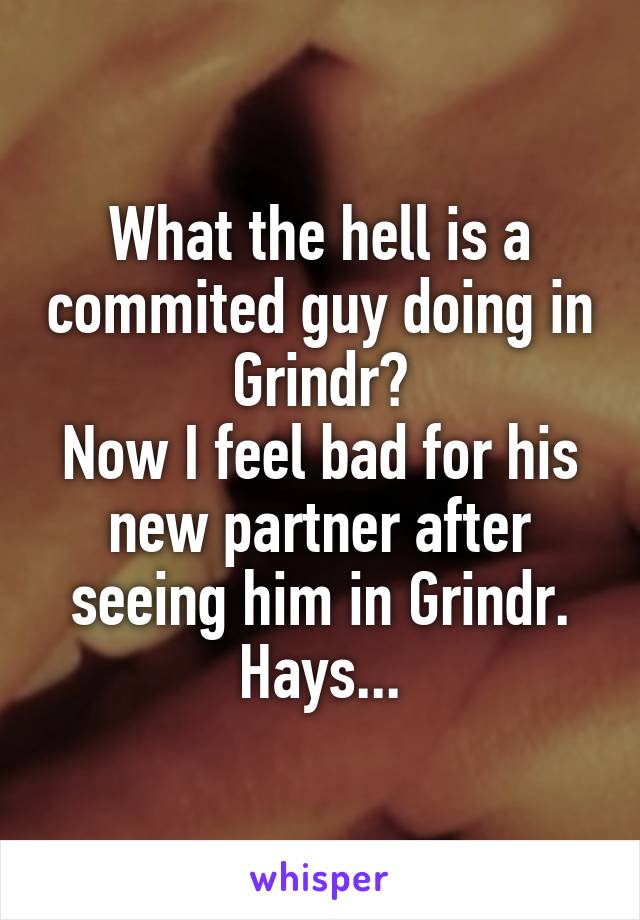 What the hell is a commited guy doing in Grindr?
Now I feel bad for his new partner after seeing him in Grindr. Hays...
