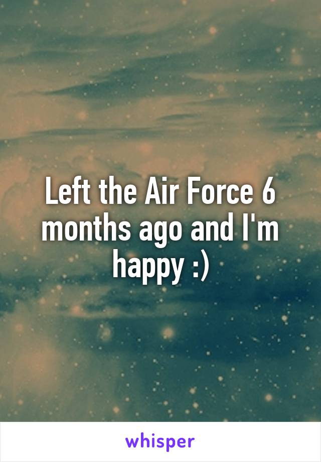 Left the Air Force 6 months ago and I'm happy :)