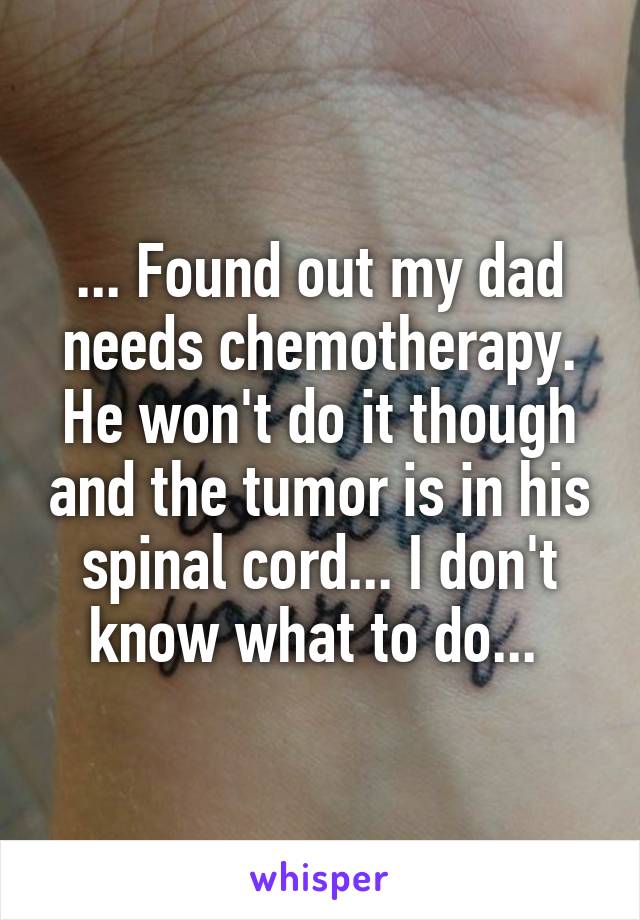 ... Found out my dad needs chemotherapy. He won't do it though and the tumor is in his spinal cord... I don't know what to do... 