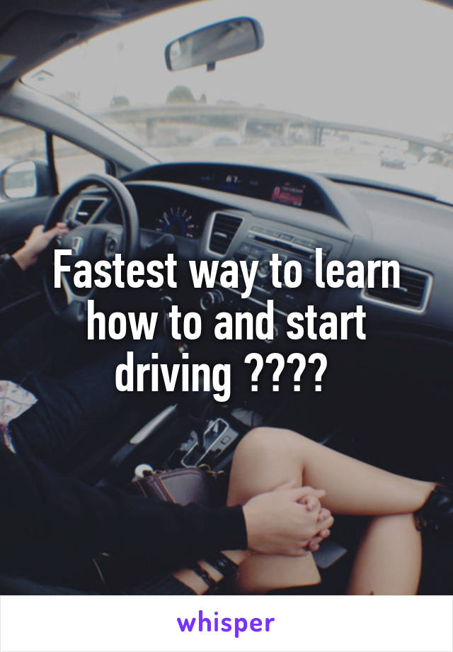 Fastest way to learn how to and start driving ???? 