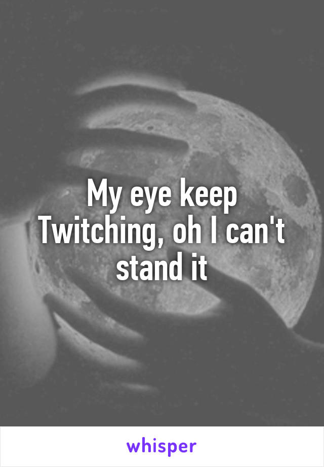 My eye keep
Twitching, oh I can't stand it
