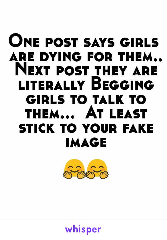 One post says girls are dying for them.. Next post they are literally Begging girls to talk to them...  At least stick to your fake image

 🤗🤗