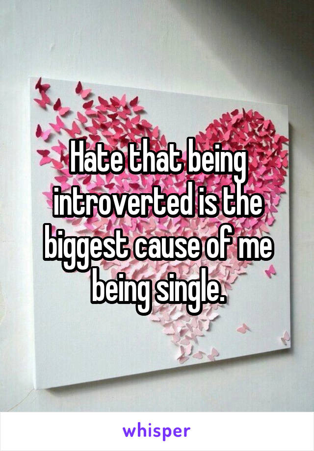 Hate that being introverted is the biggest cause of me being single.