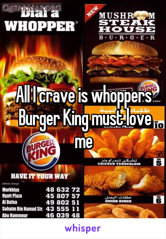 All I crave is whoppers
 Burger King must love me