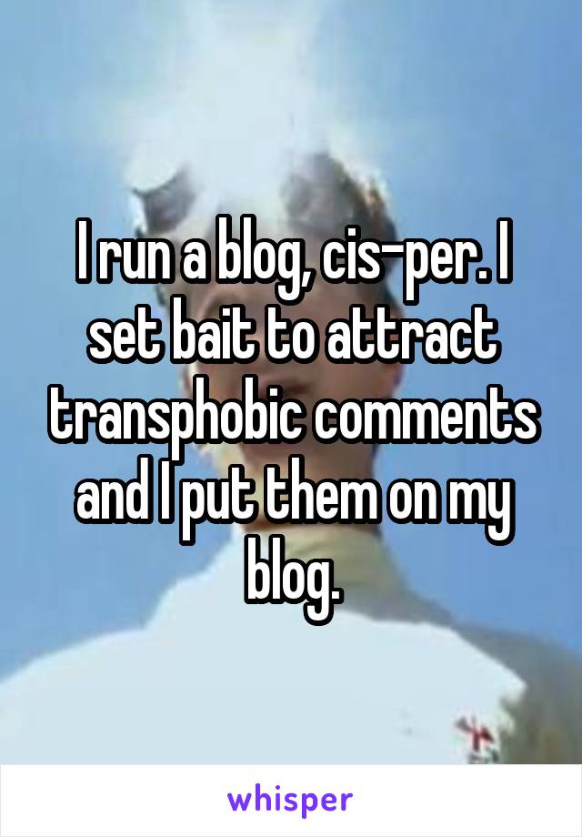 I run a blog, cis-per. I set bait to attract transphobic comments and I put them on my blog.