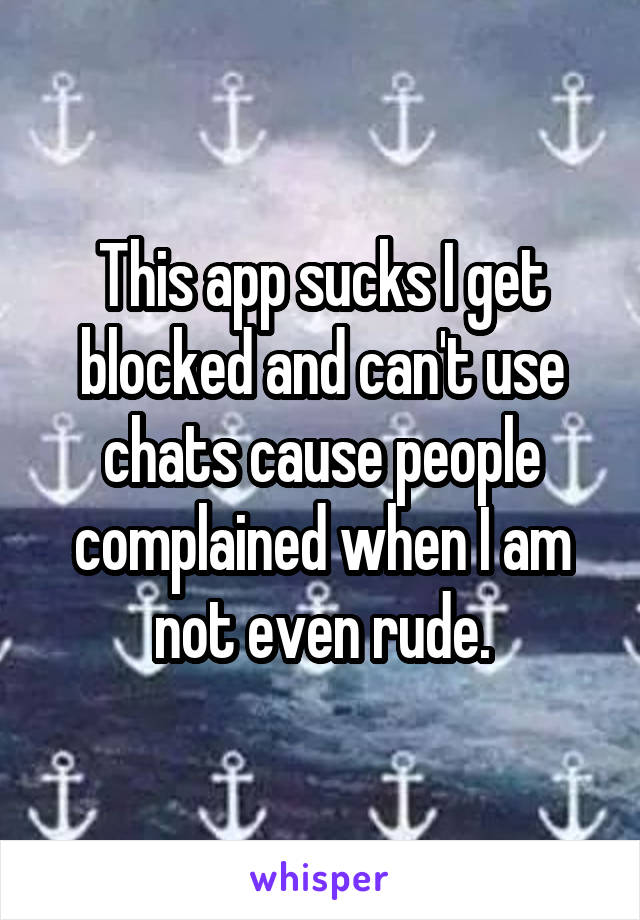 This app sucks I get blocked and can't use chats cause people complained when I am not even rude.