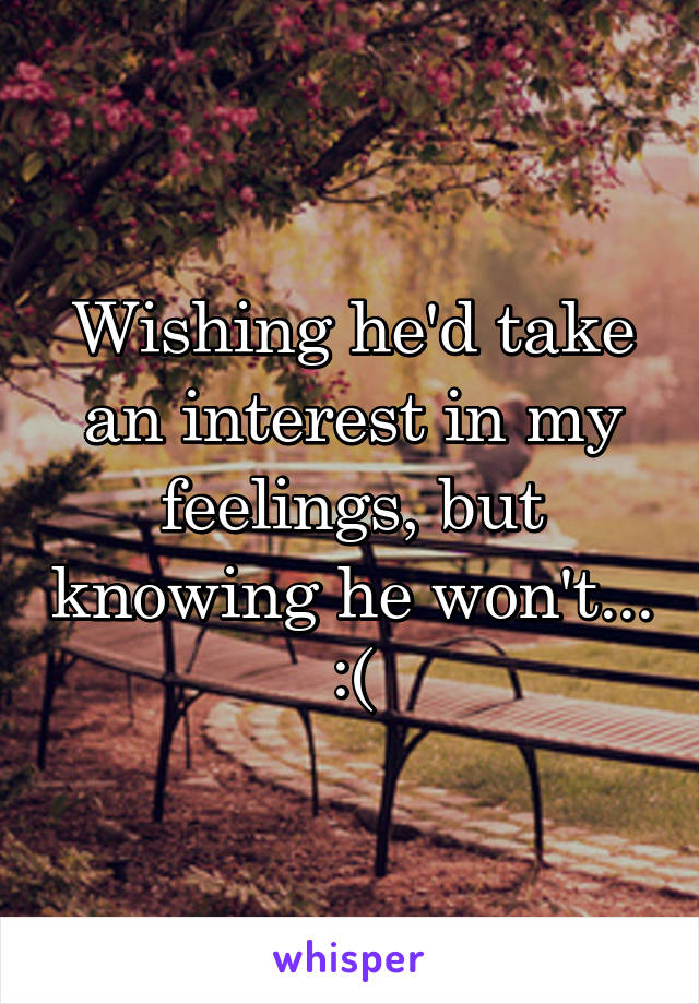 Wishing he'd take an interest in my feelings, but knowing he won't... :(