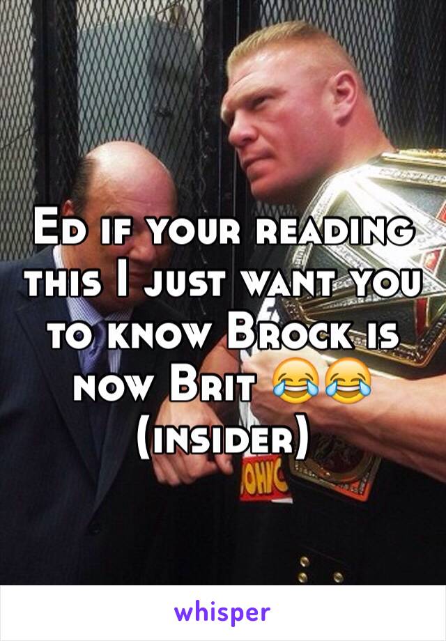 Ed if your reading this I just want you to know Brock is now Brit 😂😂 (insider)
