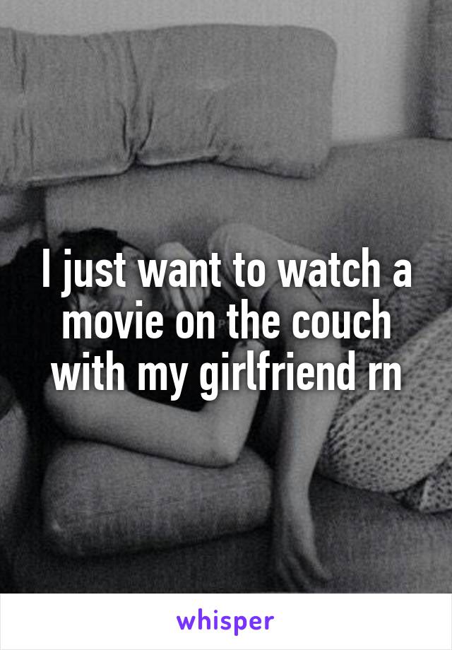I just want to watch a movie on the couch with my girlfriend rn