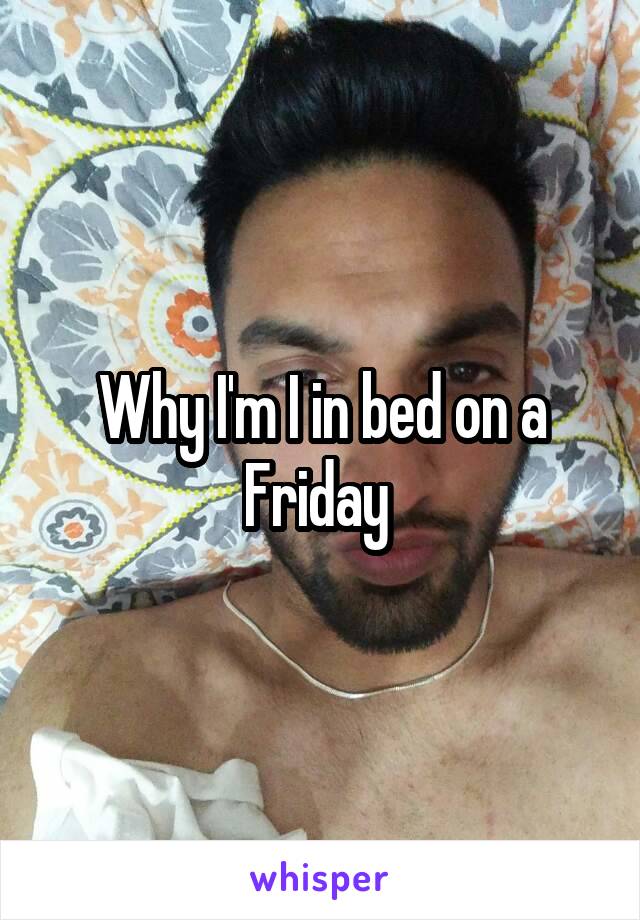 Why I'm I in bed on a Friday 