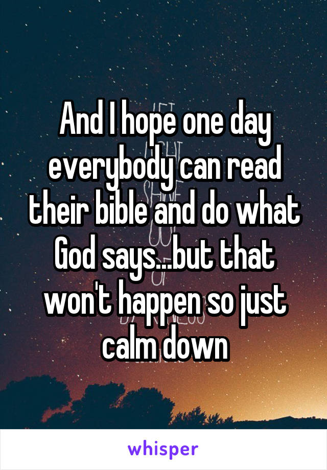 And I hope one day everybody can read their bible and do what God says...but that won't happen so just calm down