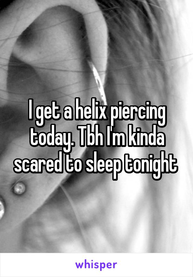 I get a helix piercing today. Tbh I'm kinda scared to sleep tonight 