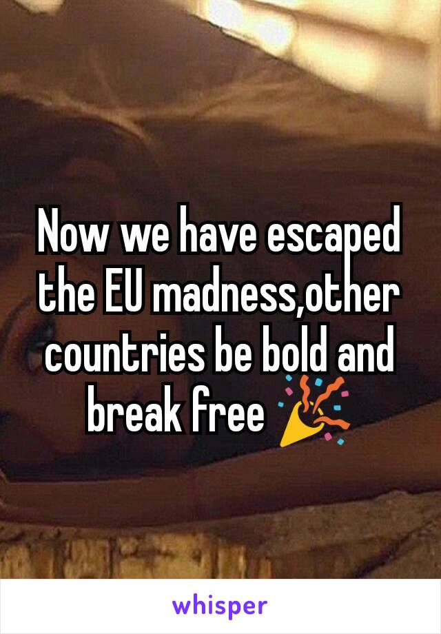 Now we have escaped the EU madness,other countries be bold and break free 🎉