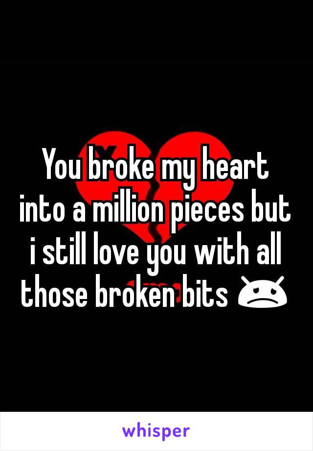 You broke my heart into a million pieces but i still love you with all those broken bits 😞