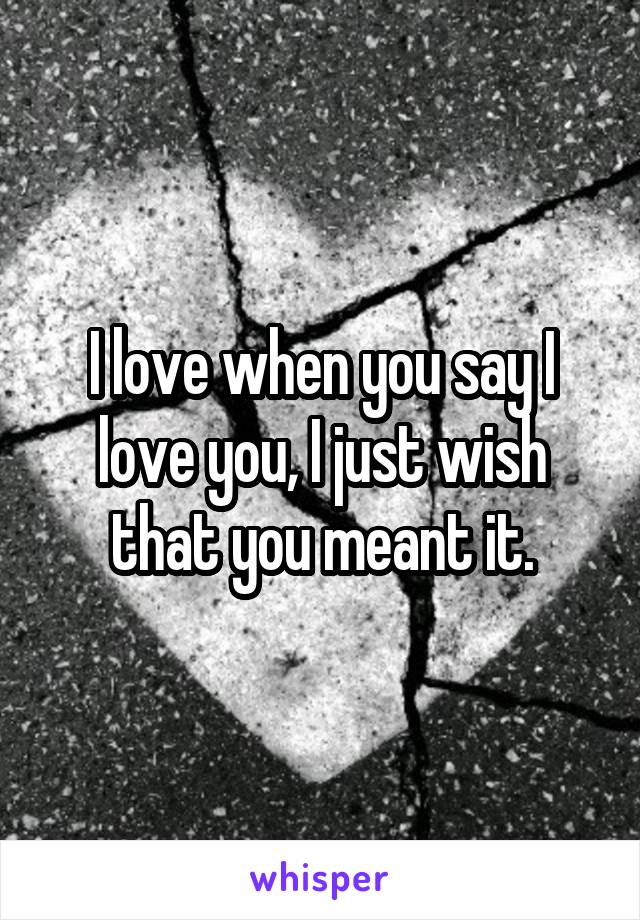 I love when you say I love you, I just wish that you meant it.