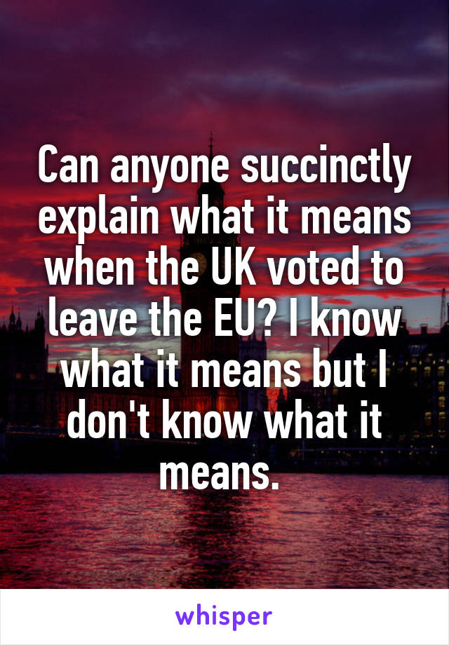 Can anyone succinctly explain what it means when the UK voted to leave the EU? I know what it means but I don't know what it means. 