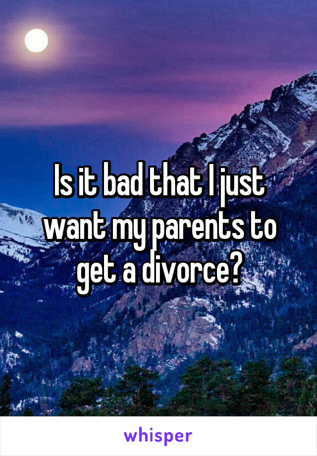 Is it bad that I just want my parents to get a divorce?