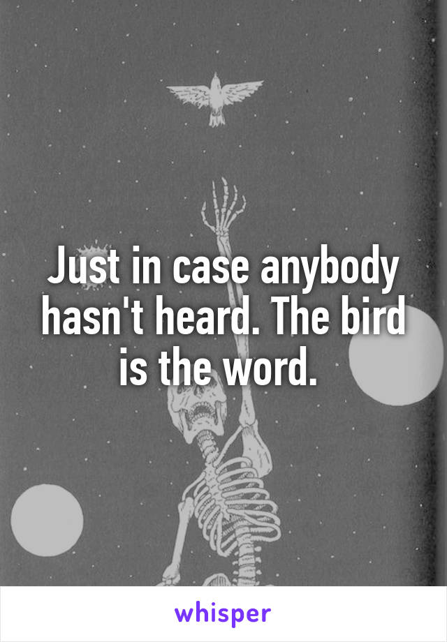 Just in case anybody hasn't heard. The bird is the word. 