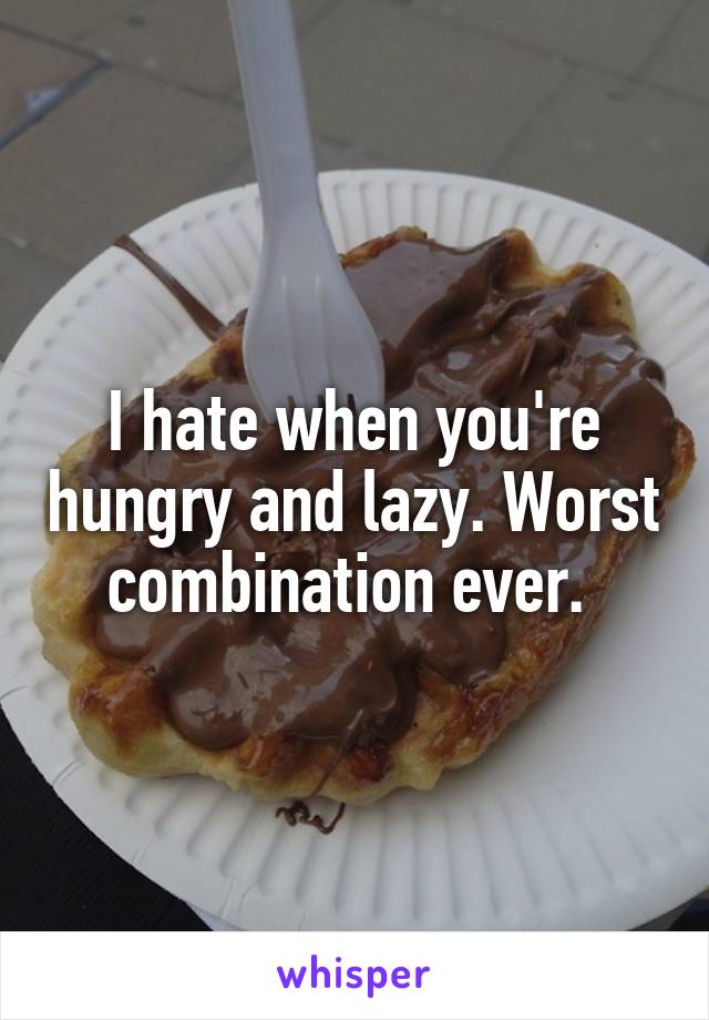 I hate when you're hungry and lazy. Worst combination ever. 