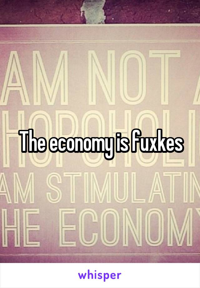 The economy is fuxkes