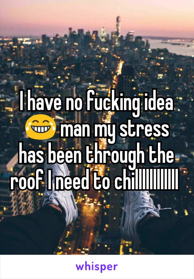 I have no fucking idea 😂 man my stress has been through the roof I need to chillllllllllll 