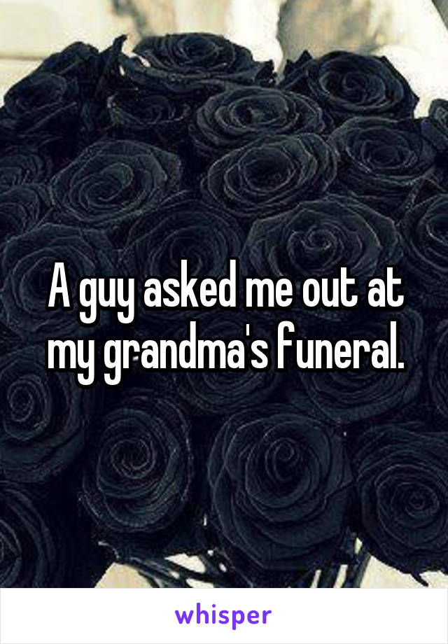 A guy asked me out at my grandma's funeral.